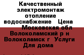 Качественный электромонтаж,отопление,водоснабжение › Цена ­ 1 500 - Московская обл., Волоколамский р-н, Волоколамск г. Услуги » Для дома   